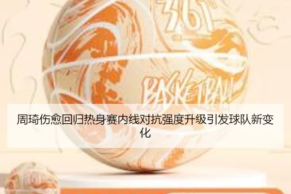 周琦伤愈回归热身赛内线对抗强度升级引发球队新变化 - MKSPORTS MKSports