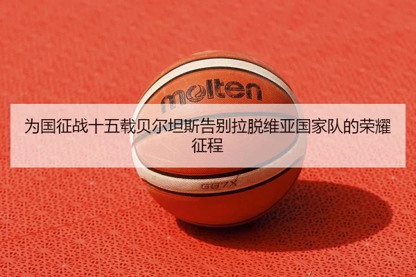 为国征战十五载贝尔坦斯告别拉脱维亚国家队的荣耀征程 - MKSPORTS MKSports