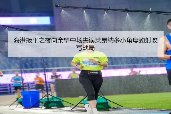海港扳平之夜向余望中场失误莱昂纳多小角度劲射改写战局 - MKSPORTS MKSports
