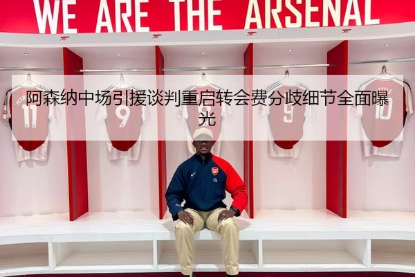 阿森纳中场引援谈判重启转会费分歧细节全面曝光（MKSPORTS MKSports）