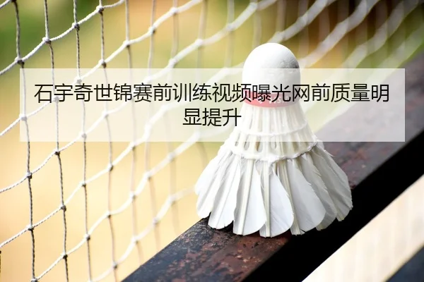 石宇奇世锦赛前训练视频曝光网前质量明显提升 - MKSPORTS MKSports