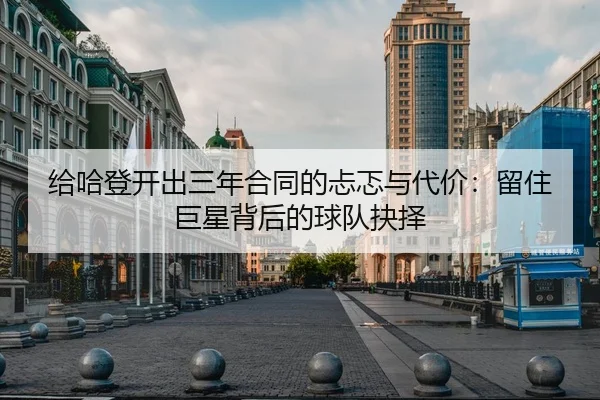 给哈登开出三年合同的忐忑与代价：留住巨星背后的球队抉择 - MKSPORTS MKSports