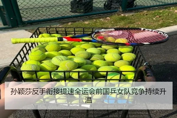 孙颖莎反手衔接提速全运会前国乒女队竞争持续升温 - MKSPORTS MKSports