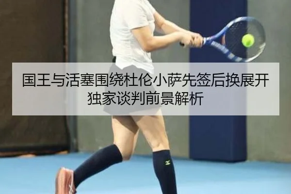 国王与活塞围绕杜伦小萨先签后换展开独家谈判前景解析 - MKSPORTS MKSports