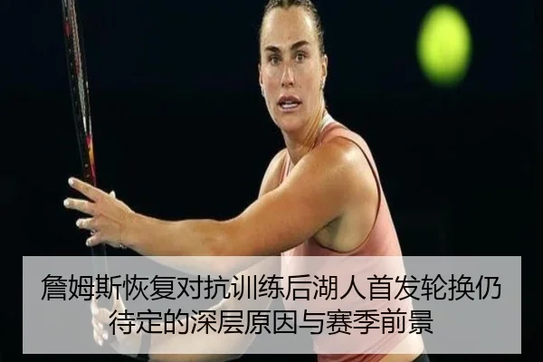 詹姆斯恢复对抗训练后湖人首发轮换仍待定的深层原因与赛季前景 - MKSPORTS MKSports